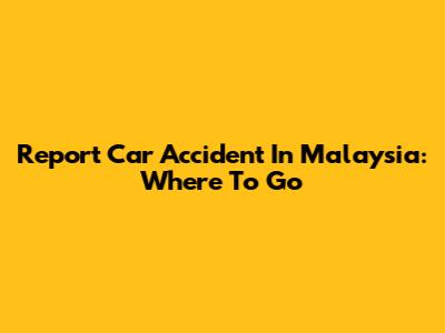 Report Car Accident In Malaysia: Where To Go