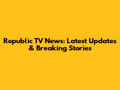 Republic TV News: Latest Updates & Breaking Stories
