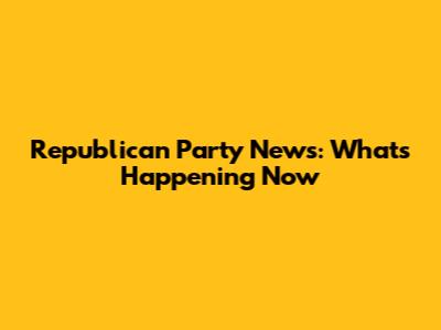 Republican Party News: What's Happening Now