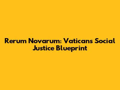 Rerum Novarum: Vatican's Social Justice Blueprint