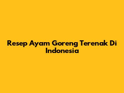 Resep Ayam Goreng Terenak Di Indonesia