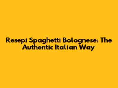 Resepi Spaghetti Bolognese: The Authentic Italian Way