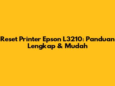 Reset Printer Epson L3210: Panduan Lengkap & Mudah