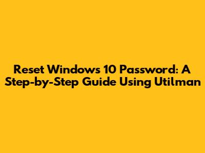 Reset Windows 10 Password: A Step-by-Step Guide Using Utilman