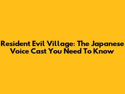 Resident Evil Village: The Japanese Voice Cast You Need To Know