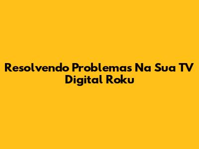 Resolvendo Problemas Na Sua TV Digital Roku