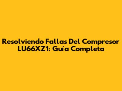 Resolviendo Fallas Del Compresor LU66XZ1: Guía Completa
