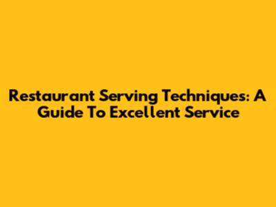 Restaurant Serving Techniques: A Guide To Excellent Service