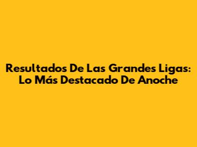 Resultados De Las Grandes Ligas: Lo Más Destacado De Anoche