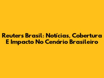 Reuters Brasil: Notícias, Cobertura E Impacto No Cenário Brasileiro