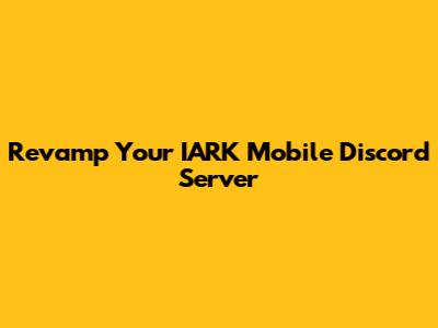 Revamp Your IARK Mobile Discord Server