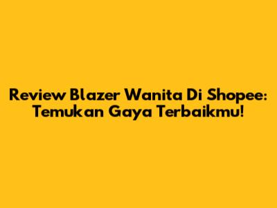 Review Blazer Wanita Di Shopee: Temukan Gaya Terbaikmu!