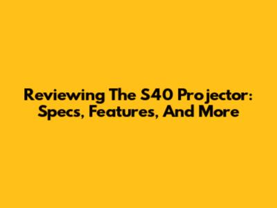 Reviewing The S40 Projector: Specs, Features, And More