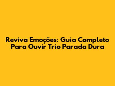 Reviva Emoções: Guia Completo Para Ouvir Trio Parada Dura