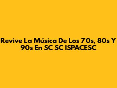 Revive La Música De Los 70s, 80s Y 90s En SC SC ISPACESC