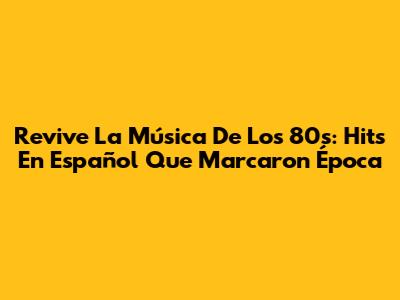 Revive La Música De Los 80s: Hits En Español Que Marcaron Época