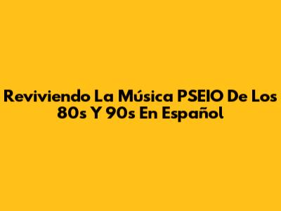 Reviviendo La Música PSEIO De Los 80s Y 90s En Español