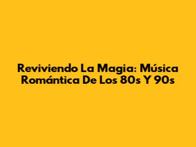 Reviviendo La Magia: Música Romántica De Los 80s Y 90s