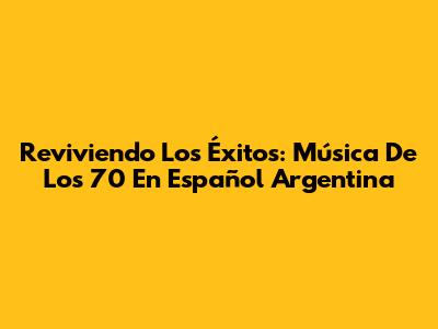 Reviviendo Los Éxitos: Música De Los 70 En Español Argentina