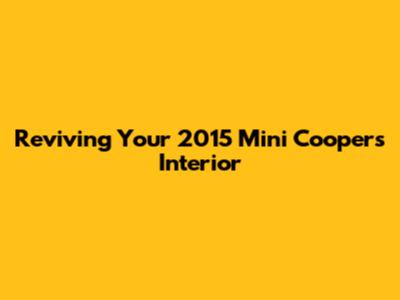 Reviving Your 2015 Mini Cooper's Interior