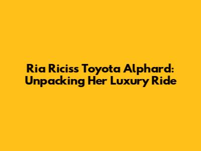 Ria Ricis's Toyota Alphard: Unpacking Her Luxury Ride
