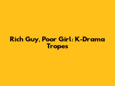 Rich Guy, Poor Girl: K-Drama Tropes