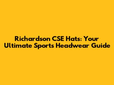 Richardson CSE Hats: Your Ultimate Sports Headwear Guide