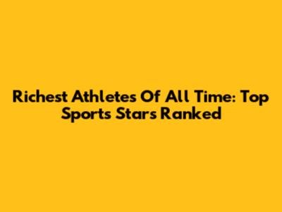 Richest Athletes Of All Time: Top Sports Stars Ranked