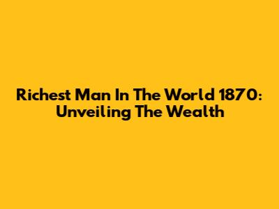Richest Man In The World 1870: Unveiling The Wealth
