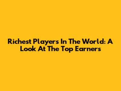 Richest Players In The World: A Look At The Top Earners