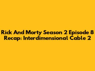 Rick And Morty Season 2 Episode 8 Recap: "Interdimensional Cable 2"