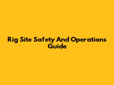 Rig Site Safety And Operations Guide