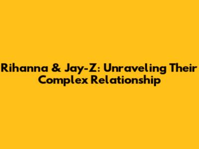 Rihanna & Jay-Z: Unraveling Their Complex Relationship