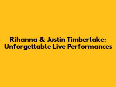 Rihanna & Justin Timberlake: Unforgettable Live Performances