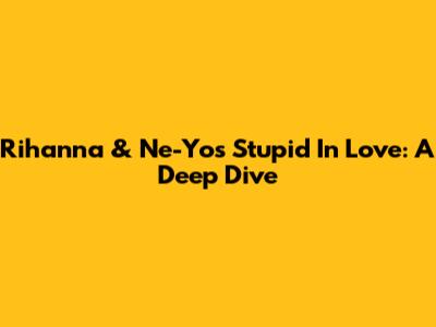 Rihanna & Ne-Yo's 'Stupid In Love': A Deep Dive