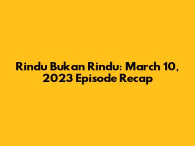 Rindu Bukan Rindu: March 10, 2023 Episode Recap