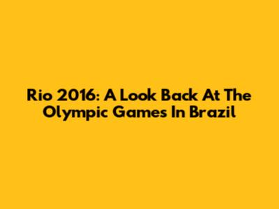 Rio 2016: A Look Back At The Olympic Games In Brazil