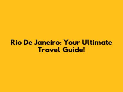 Rio De Janeiro: Your Ultimate Travel Guide!