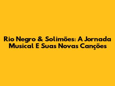 Rio Negro & Solimões: A Jornada Musical E Suas Novas Canções
