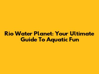 Rio Water Planet: Your Ultimate Guide To Aquatic Fun