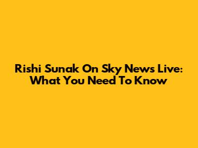 Rishi Sunak On Sky News Live: What You Need To Know