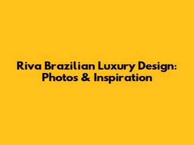 Riva Brazilian Luxury Design: Photos & Inspiration