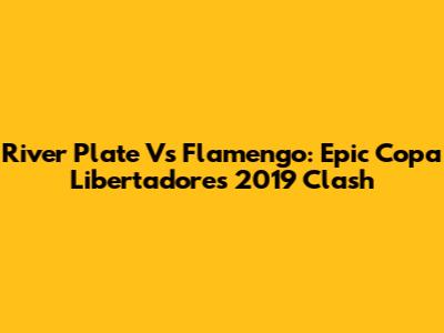 River Plate Vs Flamengo: Epic Copa Libertadores 2019 Clash