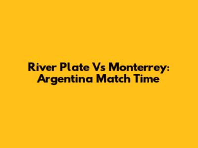 River Plate Vs Monterrey: Argentina Match Time