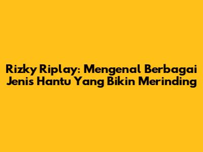 Rizky Riplay: Mengenal Berbagai Jenis Hantu Yang Bikin Merinding