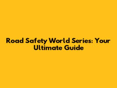 Road Safety World Series: Your Ultimate Guide