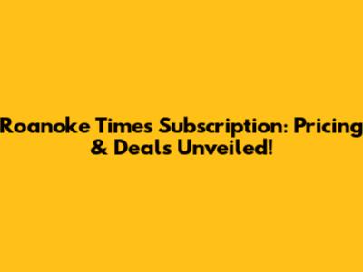 Roanoke Times Subscription: Pricing & Deals Unveiled!