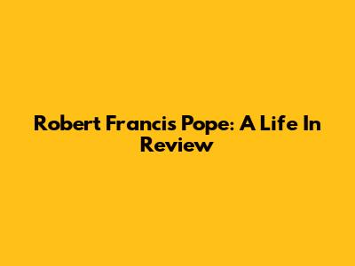 Robert Francis Pope: A Life In Review
