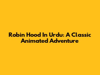 Robin Hood In Urdu: A Classic Animated Adventure