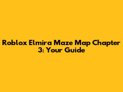 Roblox Elmira Maze Map Chapter 3: Your Guide